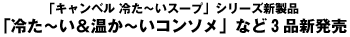 「キャンベル 冷た?いスープ」シリーズ新発売
「冷た?い＆温か?いコンソメ」など3品新発売