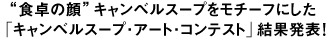 “食卓の顔”キャンベルスープをモチーフにした
「キャンベルスープ・アート・コンテスト」結果発表！