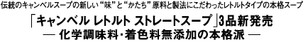 伝統のキャンベルスープの新しい“味”と“かたち”原料と製法にこだわったレトルトタイプの本格スープ
「キャンベル レトルト ストレートスープ」3品新発売
ー科学調味料・着色料無添加の本格派ー