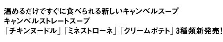 温めるだけですぐに食べられる新しいキャンベルスープ
キャンベルストレートスープ
「チキンヌードル」「ミネストローネ」「クリームポテト」3種類新発売！